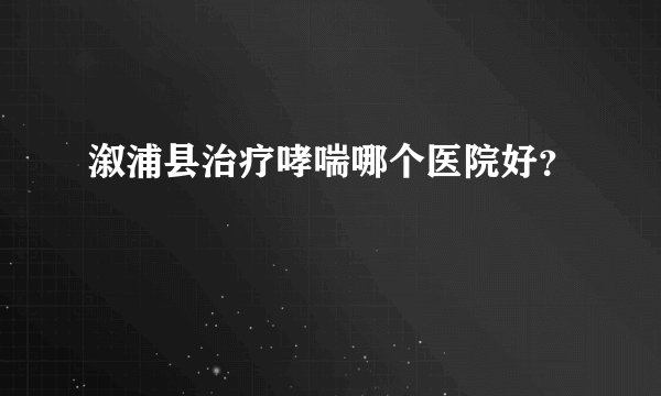 溆浦县治疗哮喘哪个医院好？