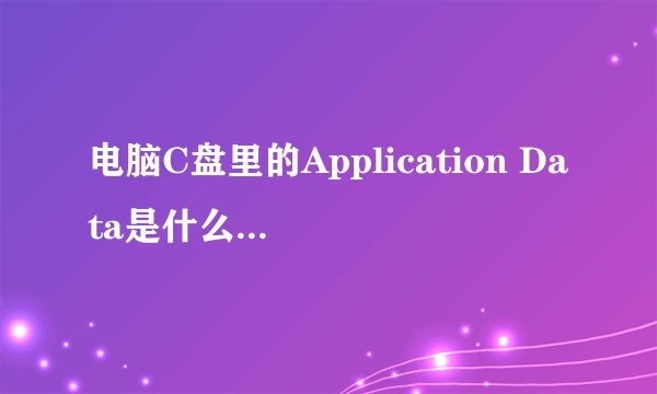 电脑C盘里的Application Data是什么啊,可以删除么?
