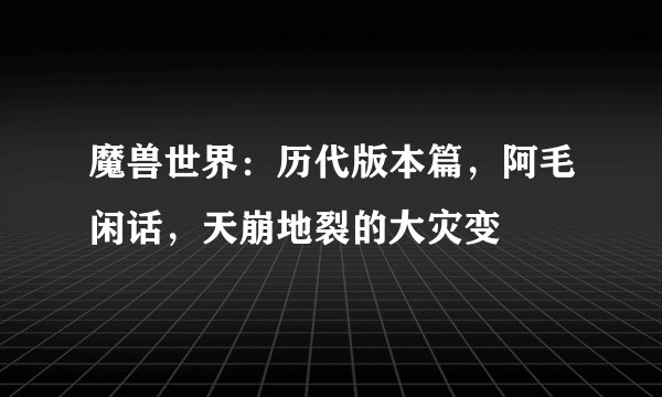 魔兽世界：历代版本篇，阿毛闲话，天崩地裂的大灾变