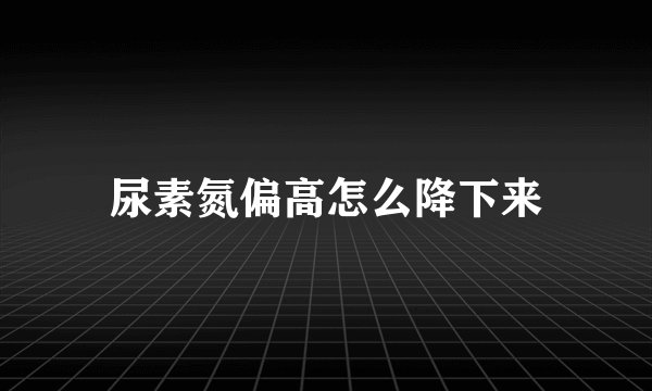 尿素氮偏高怎么降下来