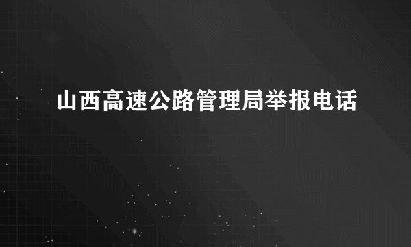 山西高速公路管理局举报电话