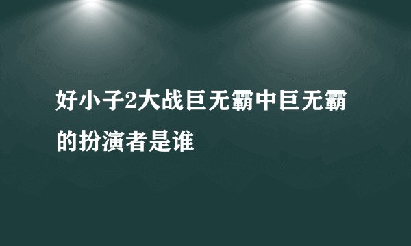 好小子2大战巨无霸中巨无霸的扮演者是谁