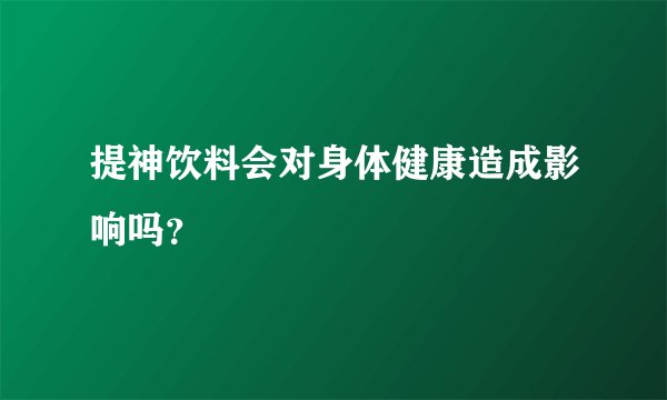 提神饮料会对身体健康造成影响吗？