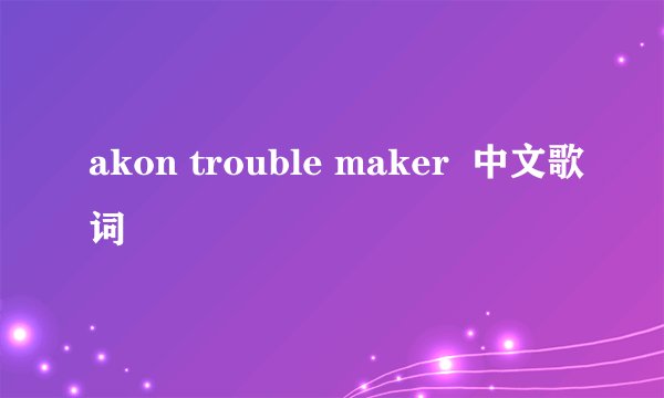 akon trouble maker  中文歌词