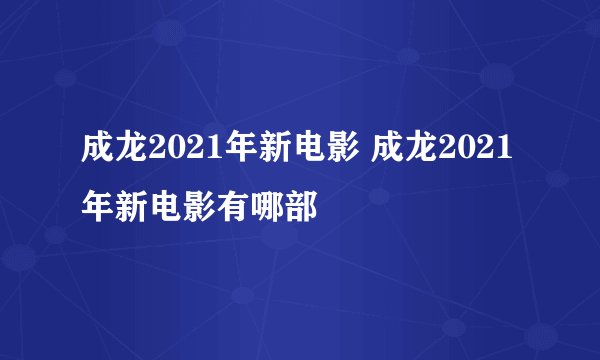 成龙2021年新电影 成龙2021年新电影有哪部