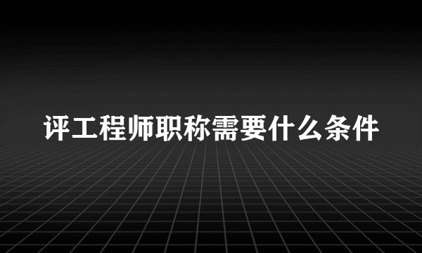 评工程师职称需要什么条件