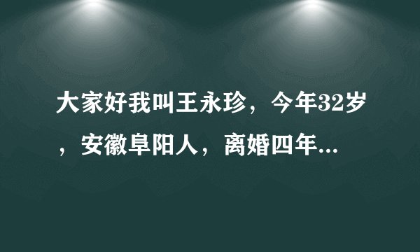 大家好我叫王永珍,今年32岁,安徽阜阳人,离婚四年,因一个人单身过着平淡的生活,可是有一天在网络认