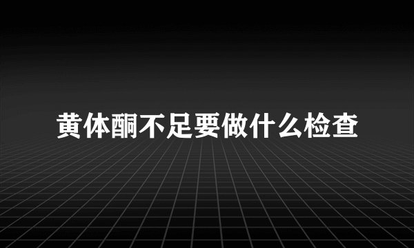 黄体酮不足要做什么检查