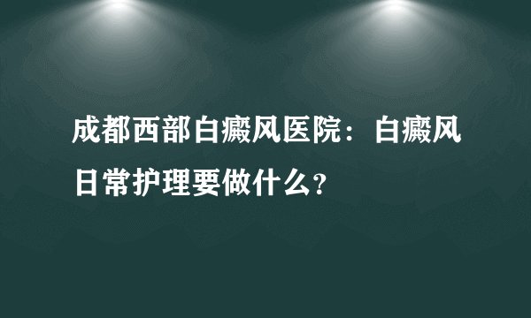 成都西部白癜风医院:白癜风日常护理要做什么?