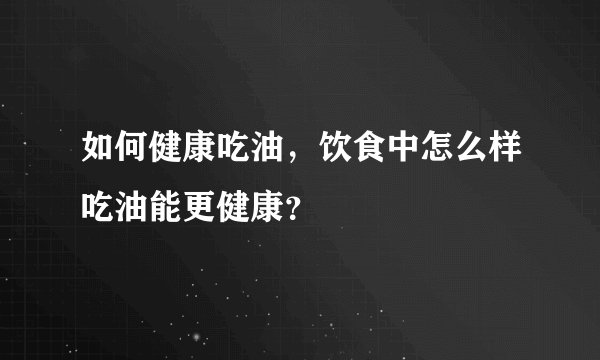 如何健康吃油，饮食中怎么样吃油能更健康？