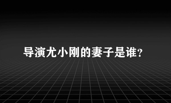 导演尤小刚的妻子是谁？