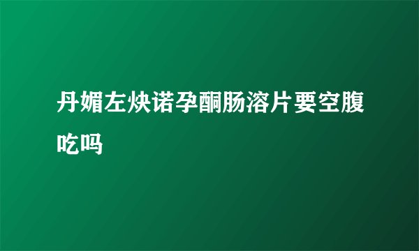 丹媚左炔诺孕酮肠溶片要空腹吃吗