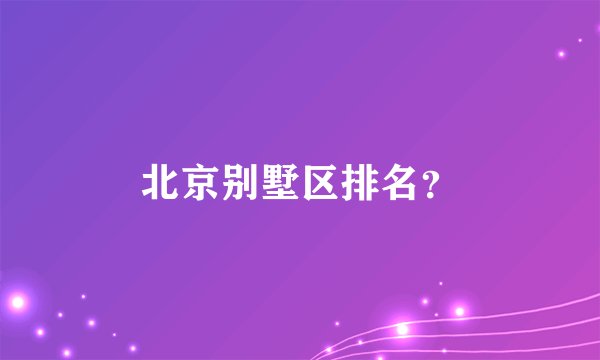 北京别墅区排名?