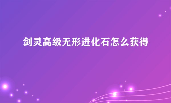 剑灵高级无形进化石怎么获得
