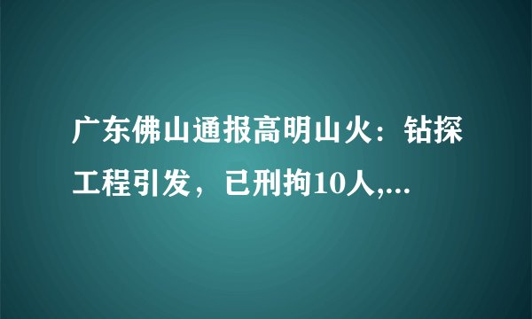 广东佛山通报高明山火:钻探工程引发,已刑拘10人, 你怎么看?