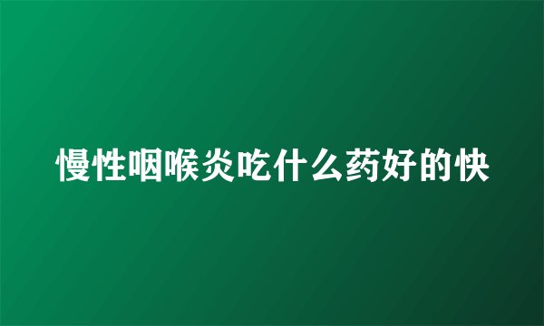 慢性咽喉炎吃什么药好的快