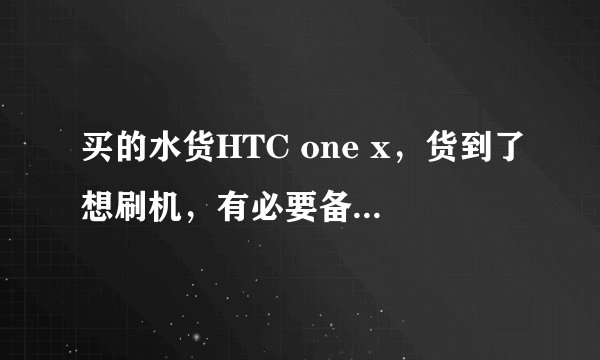 买的水货HTC one x，货到了想刷机，有必要备份原来的系统吗？水货也没有保修的。又知道的告诉我一下，谢谢