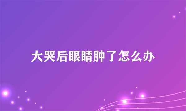 大哭后眼睛肿了怎么办