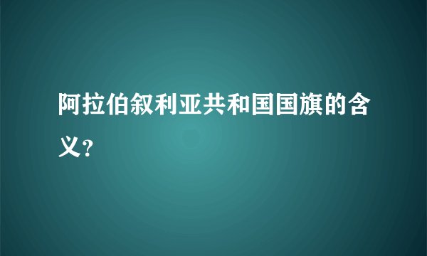 阿拉伯叙利亚共和国国旗的含义？