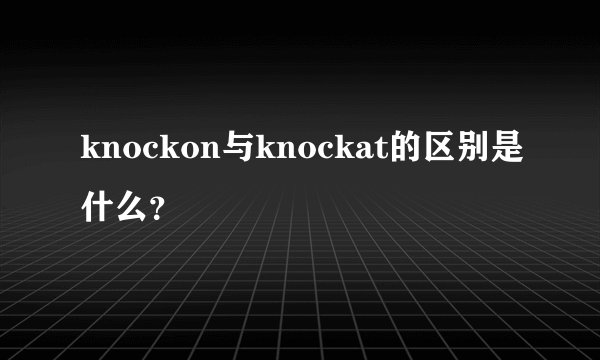 knockon与knockat的区别是什么？