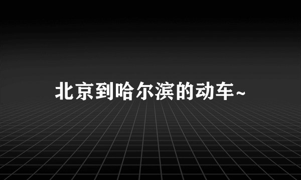 北京到哈尔滨的动车~