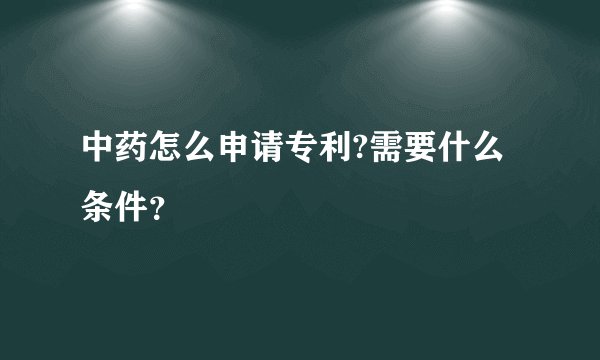 中药怎么申请专利?需要什么条件？