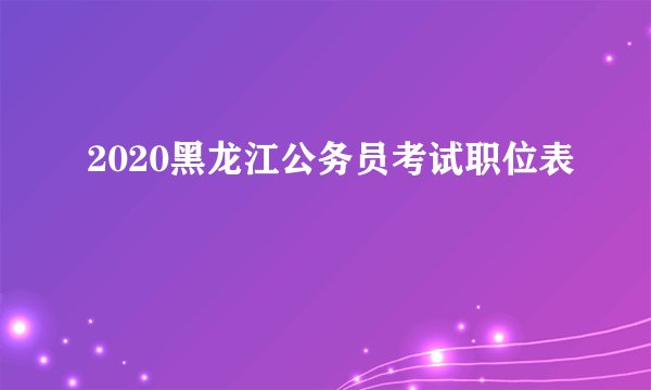 2020黑龙江公务员考试职位表