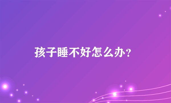 孩子睡不好怎么办？