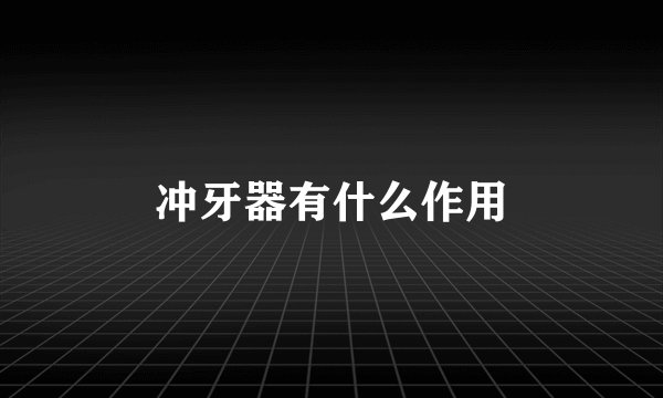 冲牙器有什么作用