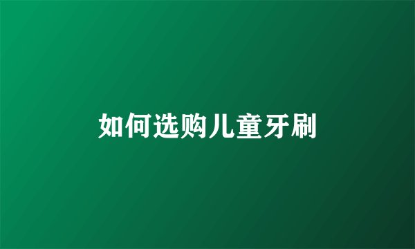 如何选购儿童牙刷