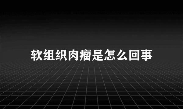 软组织肉瘤是怎么回事