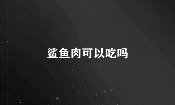 鲨鱼肉可以吃吗