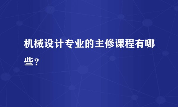 机械设计专业的主修课程有哪些？
