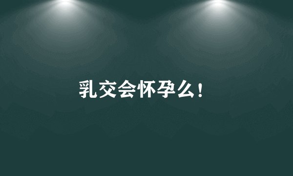 乳交会怀孕么！