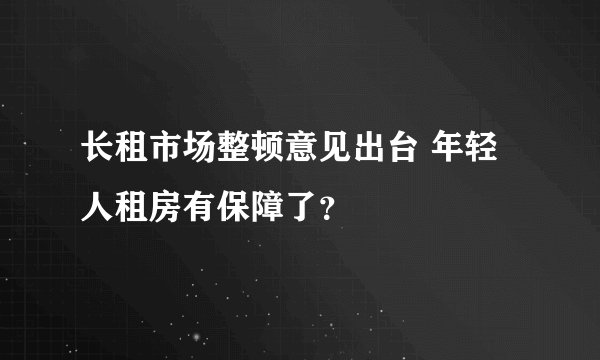 长租市场整顿意见出台 年轻人租房有保障了？