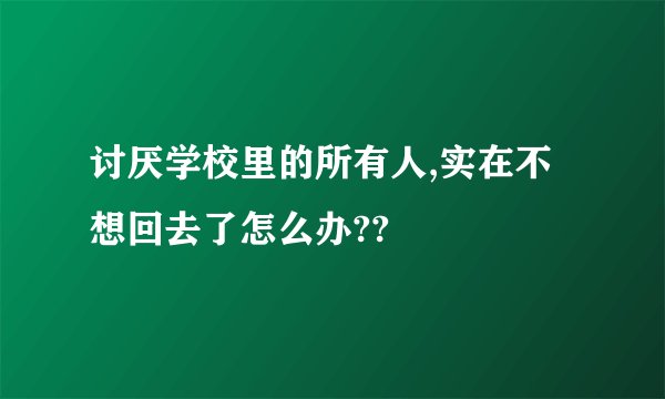 讨厌学校里的所有人,实在不想回去了怎么办??