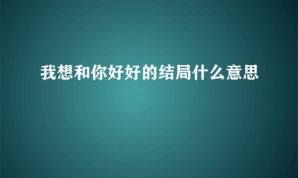 我想和你好好的结局什么意思