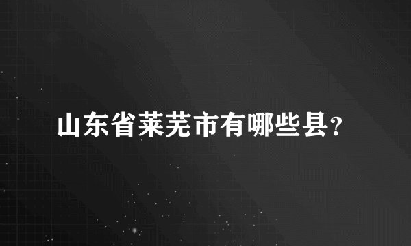 山东省莱芜市有哪些县？