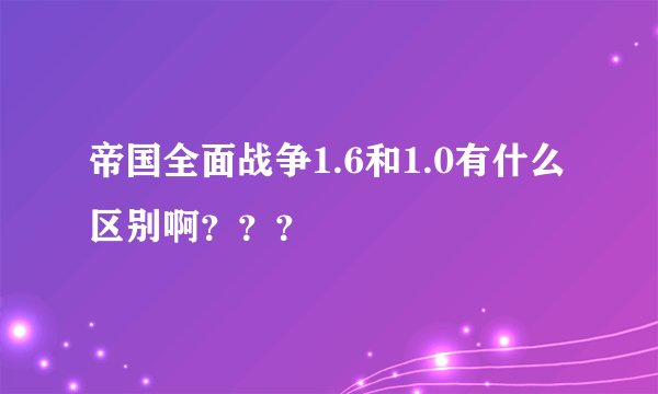 帝国全面战争1.6和1.0有什么区别啊？？？