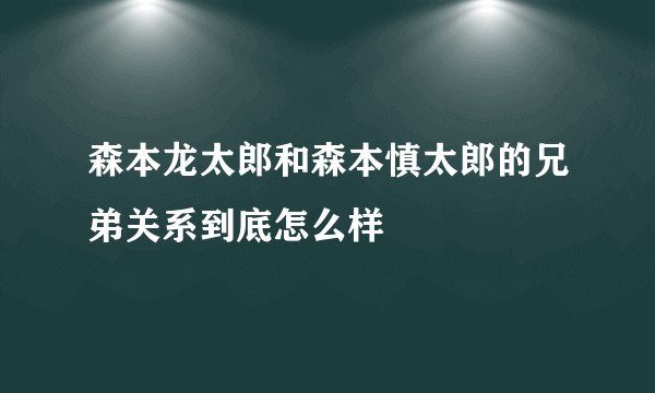 森本龙太郎和森本慎太郎的兄弟关系到底怎么样
