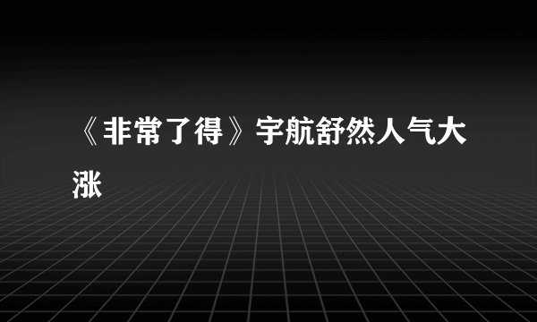 《非常了得》宇航舒然人气大涨