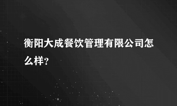 衡阳大成餐饮管理有限公司怎么样？