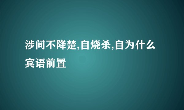 涉间不降楚,自烧杀,自为什么宾语前置