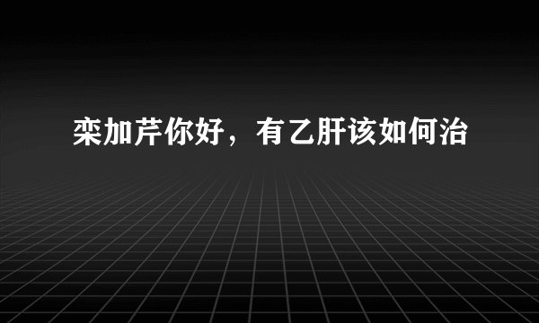 栾加芹你好,有乙肝该如何治