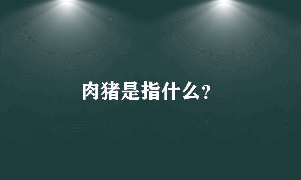肉猪是指什么？