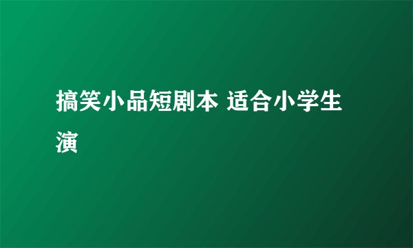 搞笑小品短剧本 适合小学生演