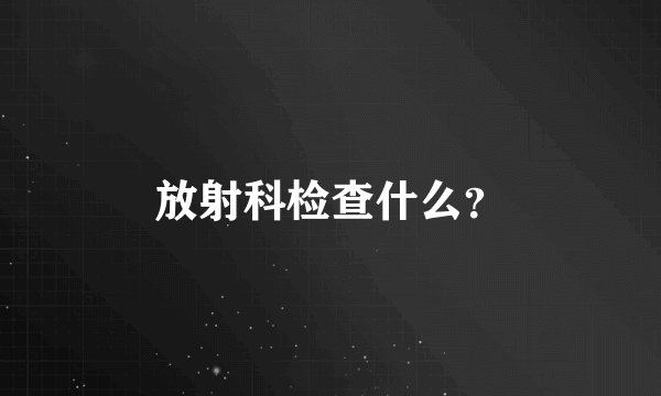 放射科检查什么？