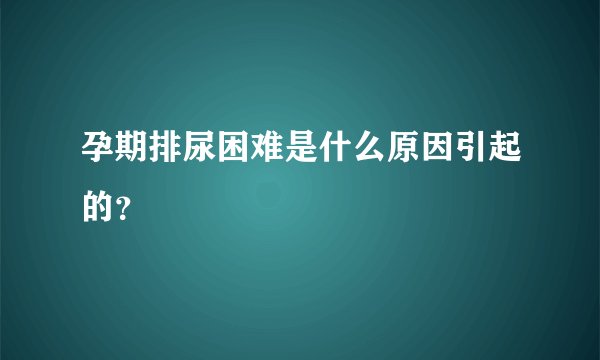 孕期排尿困难是什么原因引起的？
