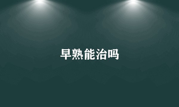 早熟能治吗