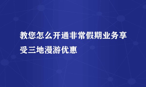 教您怎么开通非常假期业务享受三地漫游优惠